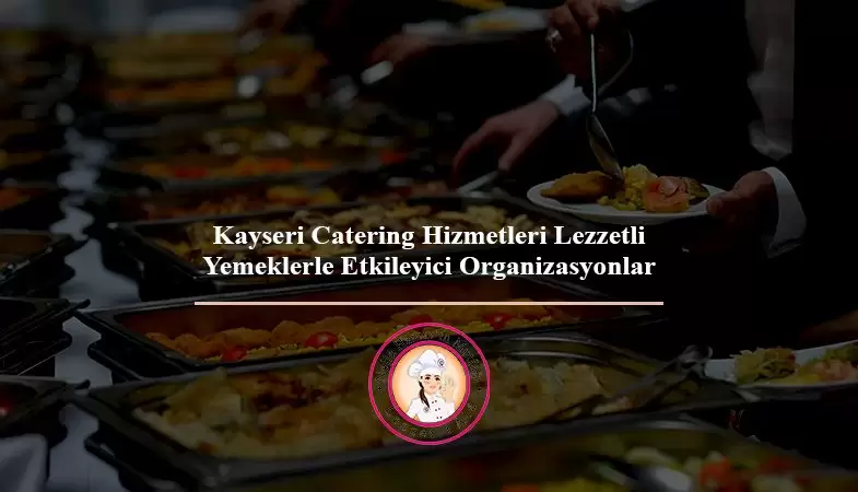kayseri catering hizmetleri lezzetli yemeklerle etkileyici organizasyonlar nejlahanımınmutfağı